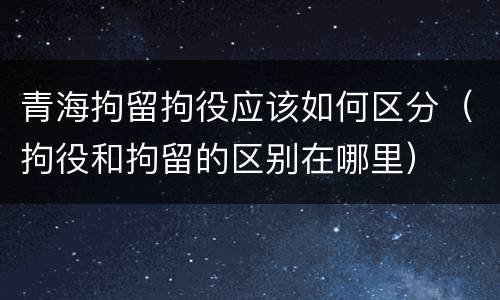 青海拘留拘役应该如何区分（拘役和拘留的区别在哪里）