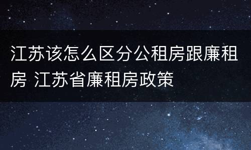 江苏该怎么区分公租房跟廉租房 江苏省廉租房政策