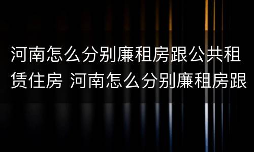 河南怎么分别廉租房跟公共租赁住房 河南怎么分别廉租房跟公共租赁住房呢