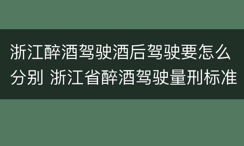浙江醉酒驾驶酒后驾驶要怎么分别 浙江省醉酒驾驶量刑标准