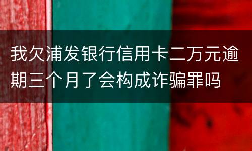 我欠浦发银行信用卡二万元逾期三个月了会构成诈骗罪吗