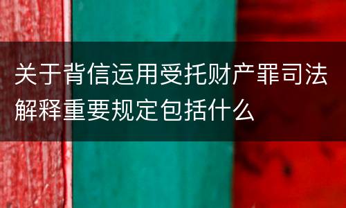 关于背信运用受托财产罪司法解释重要规定包括什么