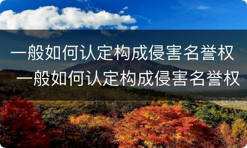 一般如何认定构成侵害名誉权 一般如何认定构成侵害名誉权的行为