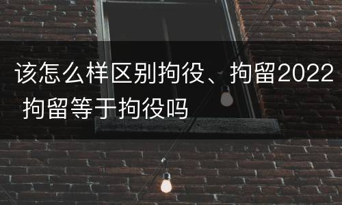 该怎么样区别拘役、拘留2022 拘留等于拘役吗