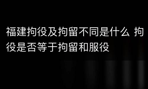 福建拘役及拘留不同是什么 拘役是否等于拘留和服役