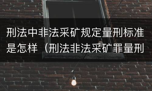 刑法中非法采矿规定量刑标准是怎样（刑法非法采矿罪量刑标准）