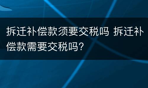 拆迁补偿款须要交税吗 拆迁补偿款需要交税吗?