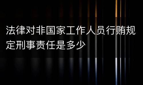 法律对非国家工作人员行贿规定刑事责任是多少