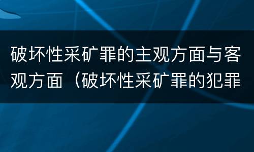 破坏性采矿罪的主观方面与客观方面（破坏性采矿罪的犯罪构成）