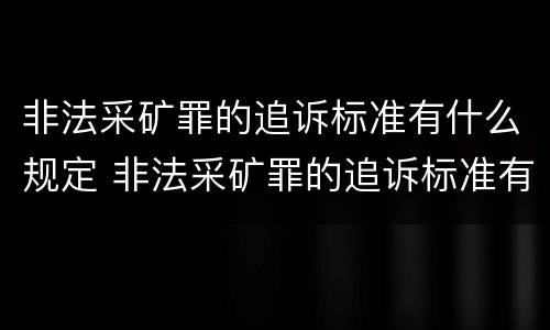 非法采矿罪的追诉标准有什么规定 非法采矿罪的追诉标准有什么规定嘛