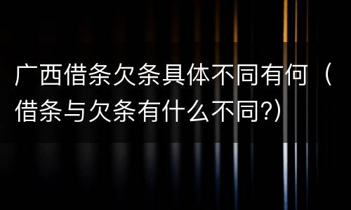 广西借条欠条具体不同有何（借条与欠条有什么不同?）