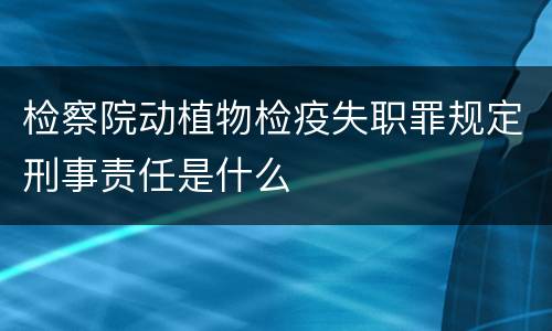 检察院动植物检疫失职罪规定刑事责任是什么
