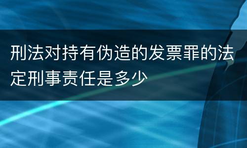刑法对持有伪造的发票罪的法定刑事责任是多少