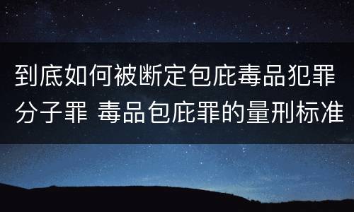 到底如何被断定包庇毒品犯罪分子罪 毒品包庇罪的量刑标准