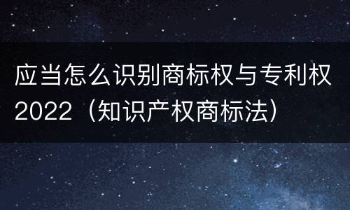 应当怎么识别商标权与专利权2022（知识产权商标法）