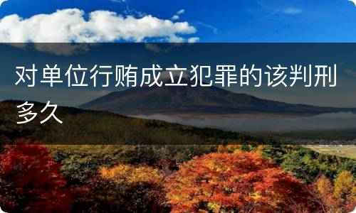 对单位行贿成立犯罪的该判刑多久