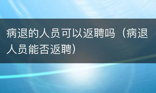 病退的人员可以返聘吗（病退人员能否返聘）