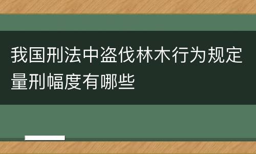 我国刑法中盗伐林木行为规定量刑幅度有哪些