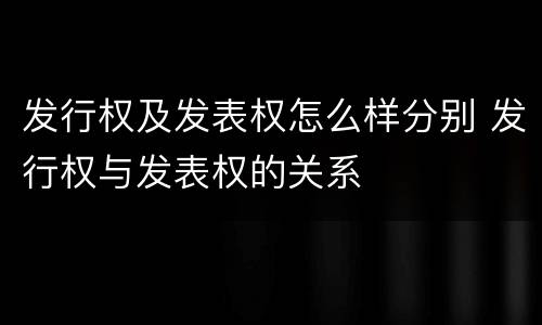 发行权及发表权怎么样分别 发行权与发表权的关系