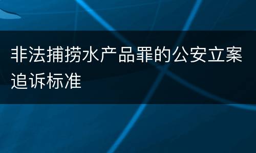 非法捕捞水产品罪的公安立案追诉标准
