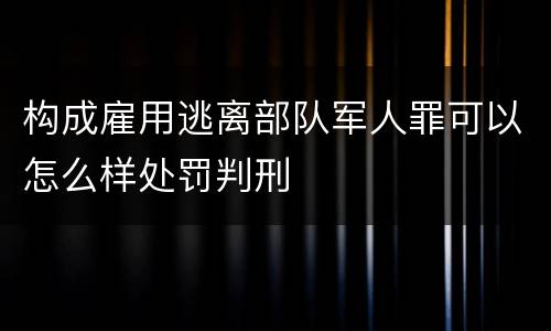 构成雇用逃离部队军人罪可以怎么样处罚判刑