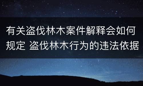 有关盗伐林木案件解释会如何规定 盗伐林木行为的违法依据