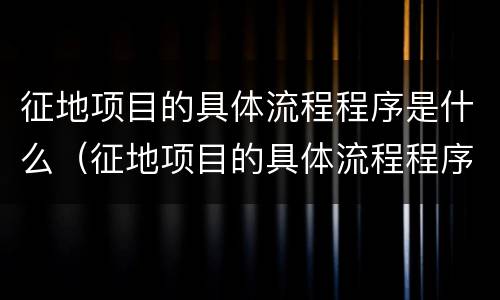 征地项目的具体流程程序是什么（征地项目的具体流程程序是什么样的）
