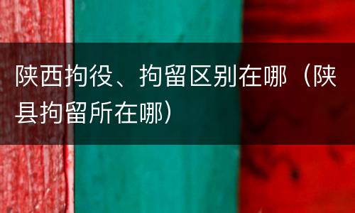 陕西拘役、拘留区别在哪（陕县拘留所在哪）