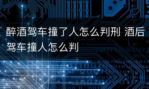 醉酒驾车撞了人怎么判刑 酒后驾车撞人怎么判