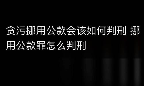 贪污挪用公款会该如何判刑 挪用公款罪怎么判刑