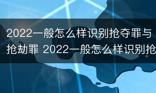 2022一般怎么样识别抢夺罪与抢劫罪 2022一般怎么样识别抢夺罪与抢劫罪呢