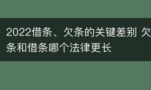 2022借条、欠条的关键差别 欠条和借条哪个法律更长
