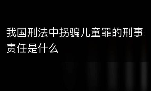 我国刑法中拐骗儿童罪的刑事责任是什么