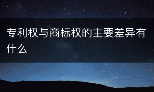 专利权与商标权的主要差异有什么