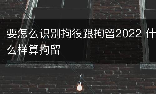 要怎么识别拘役跟拘留2022 什么样算拘留