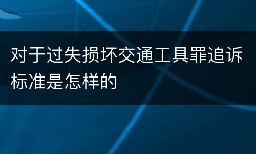 对于过失损坏交通工具罪追诉标准是怎样的