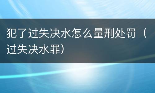 犯了过失决水怎么量刑处罚（过失决水罪）