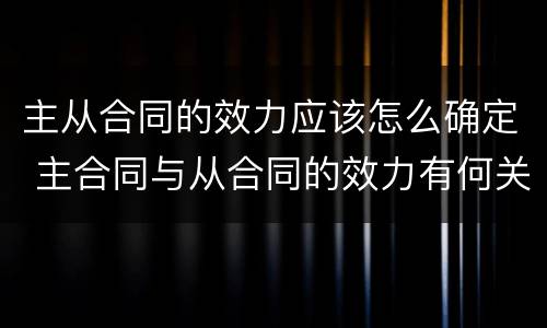 主从合同的效力应该怎么确定 主合同与从合同的效力有何关联