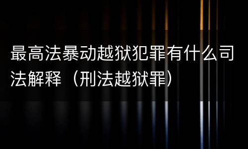 最高法暴动越狱犯罪有什么司法解释（刑法越狱罪）