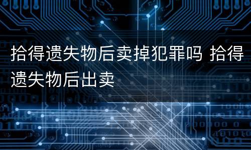 拾得遗失物后卖掉犯罪吗 拾得遗失物后出卖