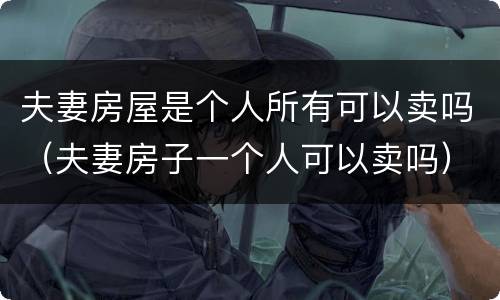 夫妻房屋是个人所有可以卖吗（夫妻房子一个人可以卖吗）