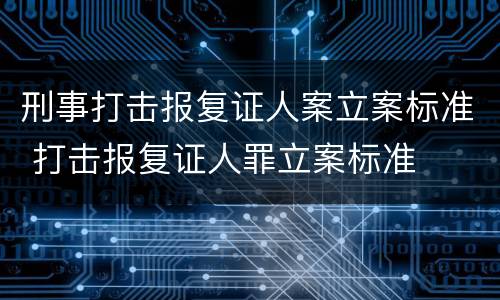 刑事打击报复证人案立案标准 打击报复证人罪立案标准