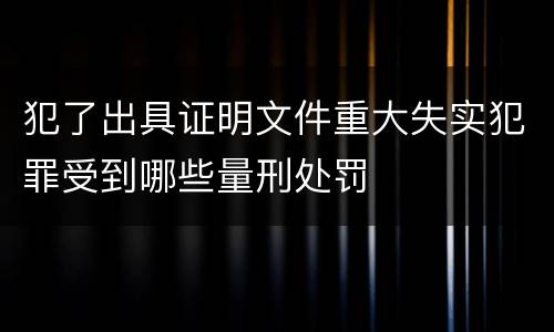 犯了出具证明文件重大失实犯罪受到哪些量刑处罚