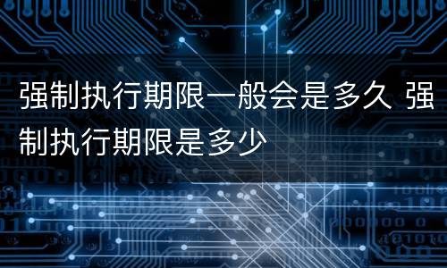 强制执行期限一般会是多久 强制执行期限是多少