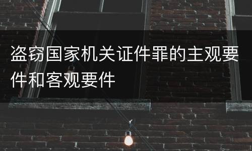 盗窃国家机关证件罪的主观要件和客观要件