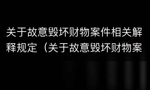关于故意毁坏财物案件相关解释规定（关于故意毁坏财物案件相关解释规定最新）