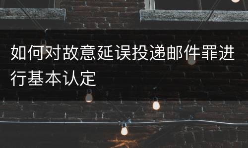 如何对故意延误投递邮件罪进行基本认定