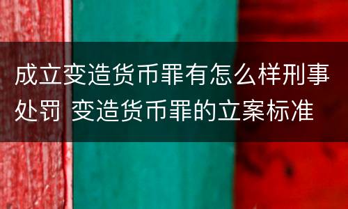 成立变造货币罪有怎么样刑事处罚 变造货币罪的立案标准