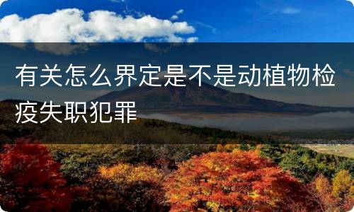 有关怎么界定是不是动植物检疫失职犯罪