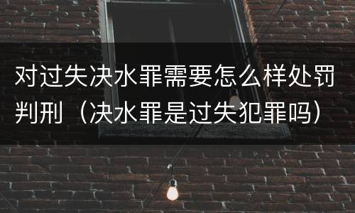 对过失决水罪需要怎么样处罚判刑（决水罪是过失犯罪吗）